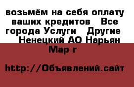 возьмём на себя оплату ваших кредитов - Все города Услуги » Другие   . Ненецкий АО,Нарьян-Мар г.